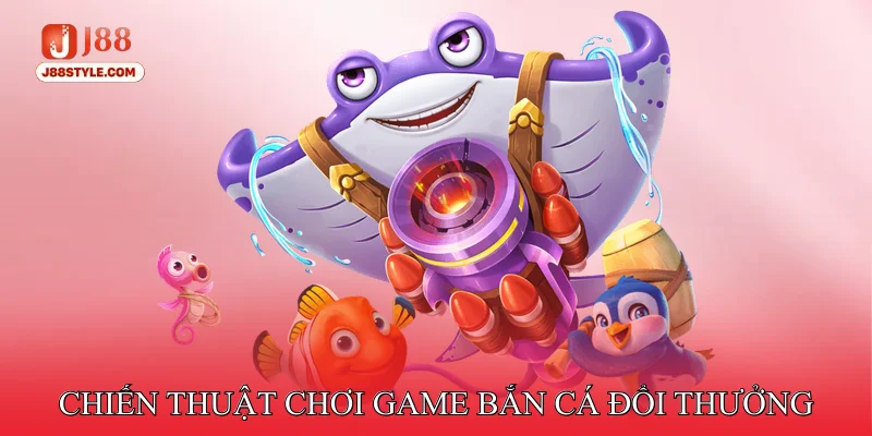 Game Bắn Cá Đổi Thưởng - Tạo Cơ Hội Nhận Jackpot Lớn Mỗi Ngày Chiến thuật chơi Game bắn cá đổi thưởng